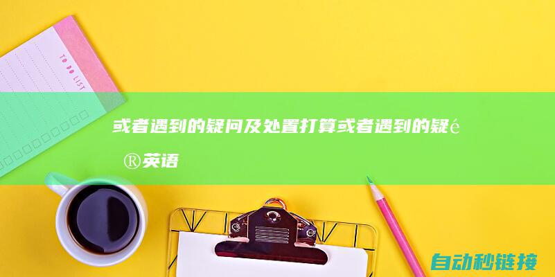 或者遇到的疑问及处置打算|或者遇到的疑问英语 (或者遇到的疑问英语)